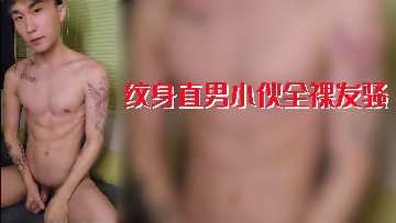 纹身直男小伙全裸发骚,骚劲冲天欲火焚身!