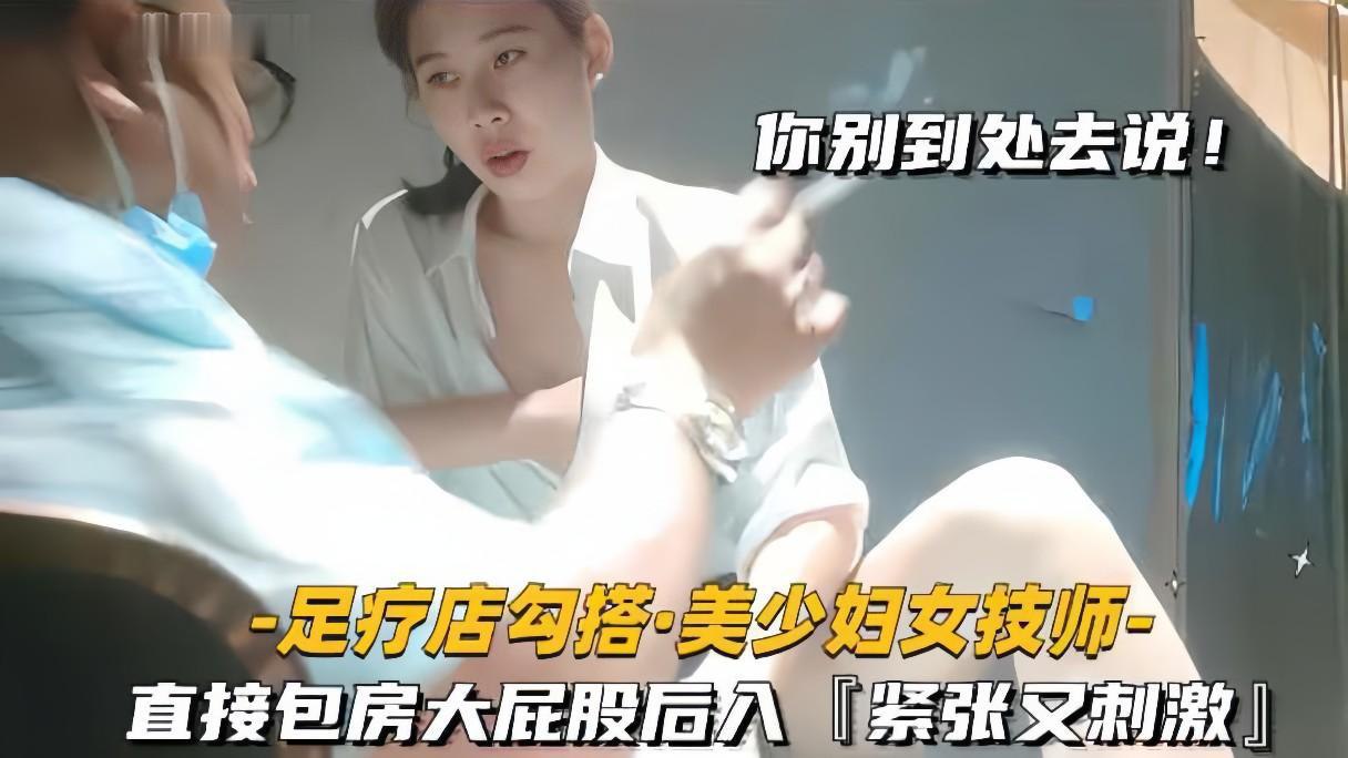 足疗店邂逅美艳技师，包房激情后入大屁股，紧张刺激体验