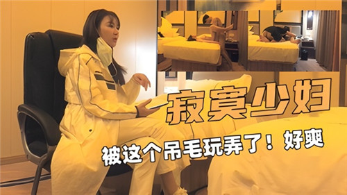 寂寞少妇遭猛男疯狂玩弄，爽到欲仙欲死